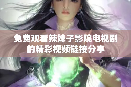 免费观看辣妹子影院电视剧的精彩视频链接分享