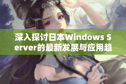 深入探讨日本Windows Server的最新发展与应用趋势