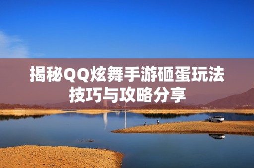 揭秘QQ炫舞手游砸蛋玩法技巧与攻略分享