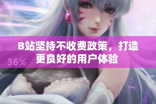 B站坚持不收费政策，打造更良好的用户体验 