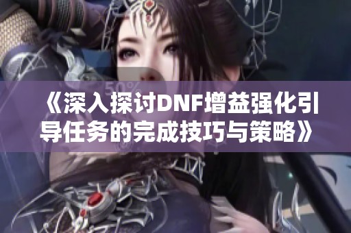 《深入探讨DNF增益强化引导任务的完成技巧与策略》