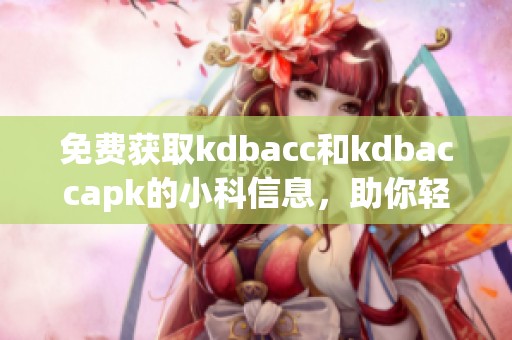 免费获取kdbacc和kdbaccapk的小科信息，助你轻松上手