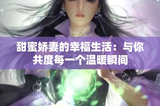 甜蜜娇妻的幸福生活：与你共度每一个温暖瞬间