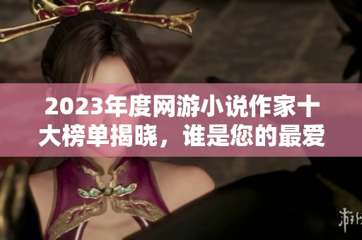 2023年度网游小说作家十大榜单揭晓，谁是您的最爱？