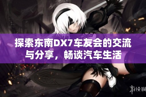 探索东南DX7车友会的交流与分享，畅谈汽车生活