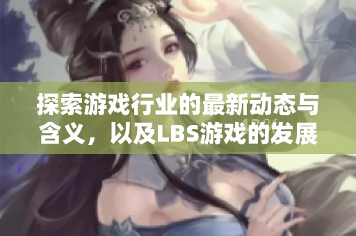 探索游戏行业的最新动态与含义，以及LBS游戏的发展趋势
