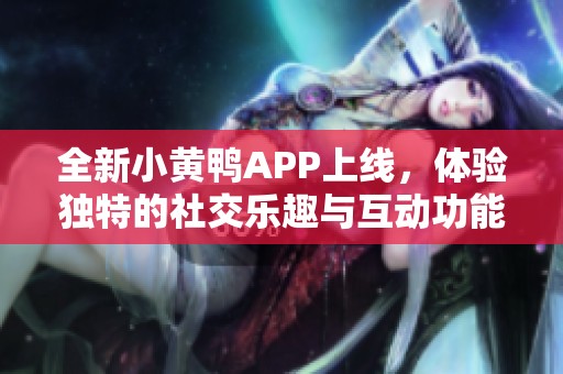 全新小黄鸭APP上线，体验独特的社交乐趣与互动功能