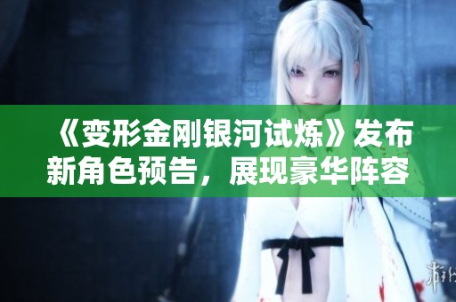 《变形金刚银河试炼》发布新角色预告，展现豪华阵容与精彩剧情
