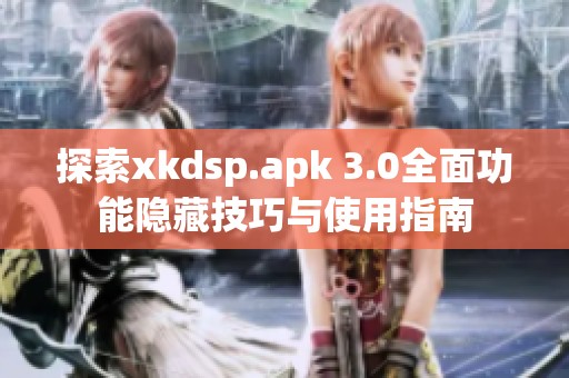 探索xkdsp.apk 3.0全面功能隐藏技巧与使用指南