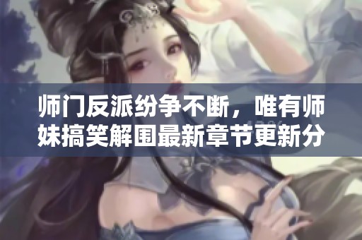 师门反派纷争不断，唯有师妹搞笑解围最新章节更新分享