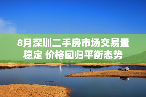 8月深圳二手房市场交易量稳定 价格回归平衡态势