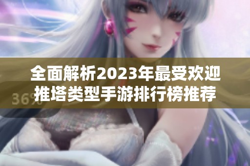 全面解析2023年最受欢迎推塔类型手游排行榜推荐