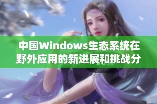 中国Windows生态系统在野外应用的新进展和挑战分析