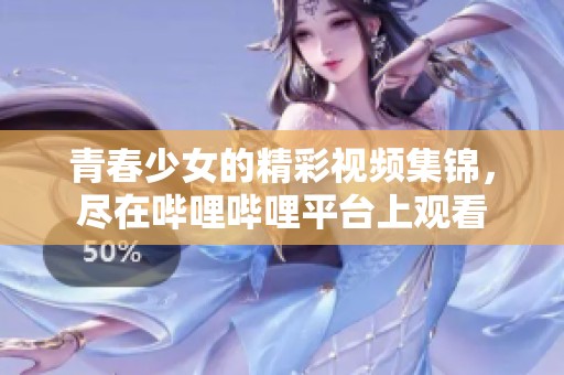 青春少女的精彩视频集锦，尽在哔哩哔哩平台上观看