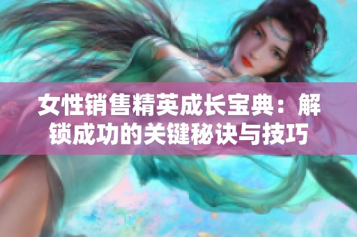 女性销售精英成长宝典：解锁成功的关键秘诀与技巧