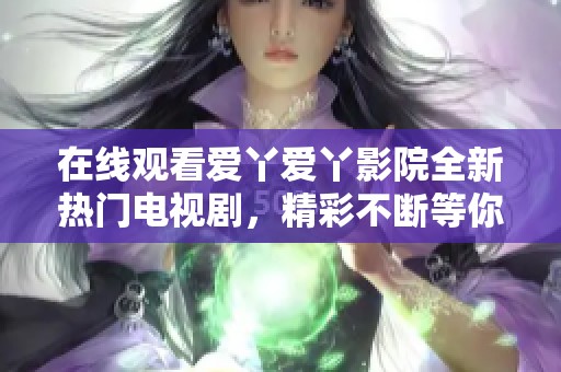 在线观看爱丫爱丫影院全新热门电视剧，精彩不断等你来享受