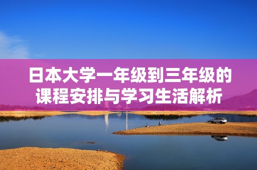 日本大学一年级到三年级的课程安排与学习生活解析