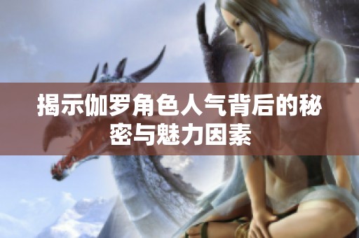 揭示伽罗角色人气背后的秘密与魅力因素
