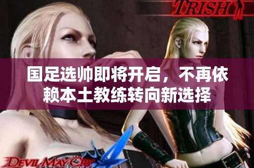 国足选帅即将开启，不再依赖本土教练转向新选择