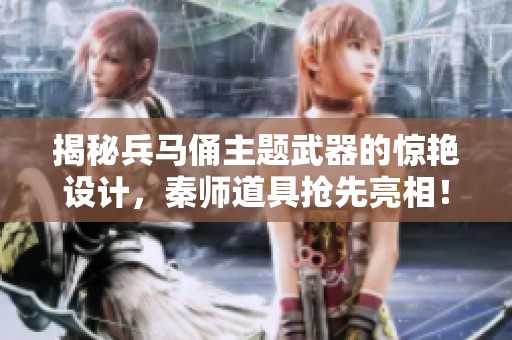 揭秘兵马俑主题武器的惊艳设计，秦师道具抢先亮相！