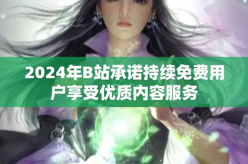 2024年B站承诺持续免费用户享受优质内容服务