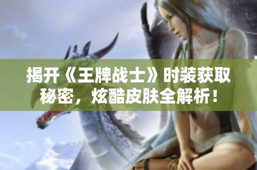 揭开《王牌战士》时装获取秘密，炫酷皮肤全解析！