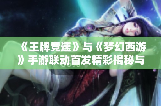 《王牌竞速》与《梦幻西游》手游联动首发精彩揭秘与玩法介绍