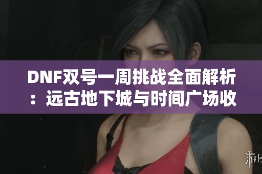 DNF双号一周挑战全面解析：远古地下城与时间广场收益对比大揭秘