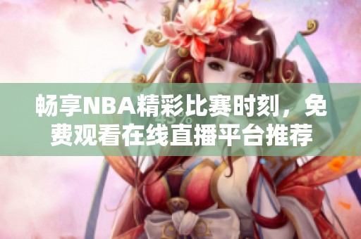 畅享NBA精彩比赛时刻，免费观看在线直播平台推荐