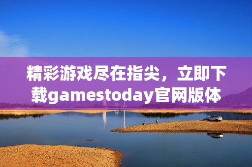 精彩游戏尽在指尖，立即下载gamestoday官网版体验畅爽乐趣