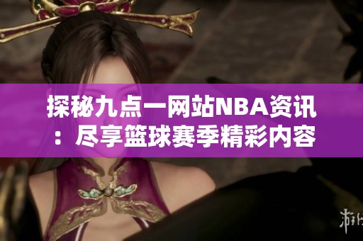 探秘九点一网站NBA资讯：尽享篮球赛季精彩内容