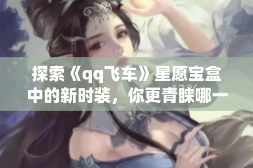探索《qq飞车》星愿宝盒中的新时装，你更青睐哪一款？