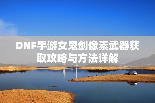 DNF手游女鬼剑像素武器获取攻略与方法详解