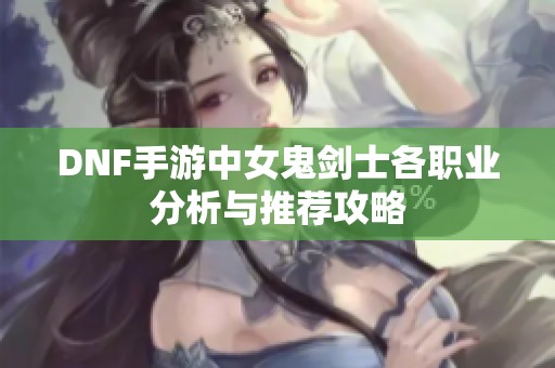 DNF手游中女鬼剑士各职业分析与推荐攻略