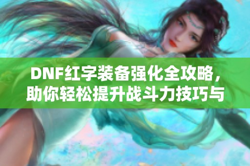 DNF红字装备强化全攻略，助你轻松提升战斗力技巧与诀窍