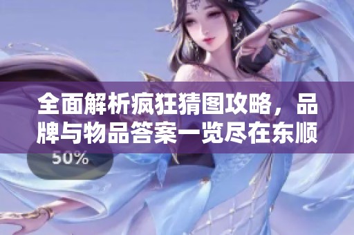 全面解析疯狂猜图攻略，品牌与物品答案一览尽在东顺游戏网
