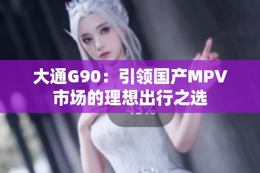 大通G90：引领国产MPV市场的理想出行之选