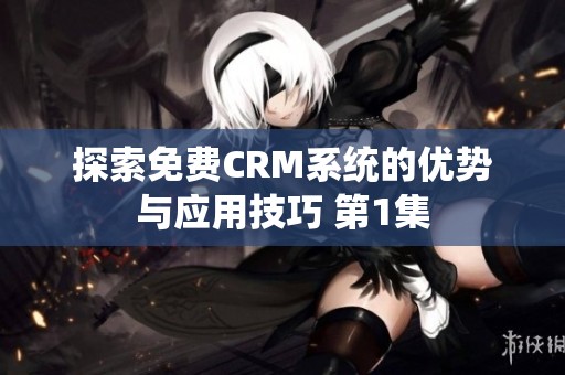 探索免费CRM系统的优势与应用技巧 第1集