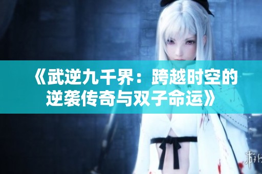 《武逆九千界：跨越时空的逆袭传奇与双子命运》