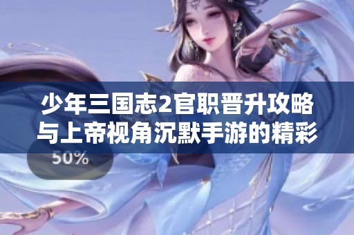 少年三国志2官职晋升攻略与上帝视角沉默手游的精彩体验