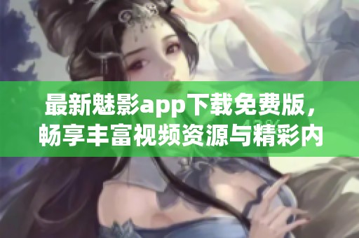 最新魅影app下载免费版，畅享丰富视频资源与精彩内容