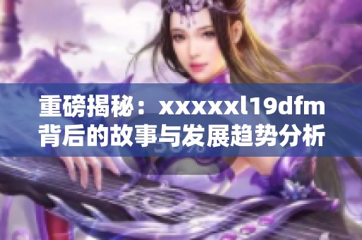 重磅揭秘：xxxxxl19dfm背后的故事与发展趋势分析