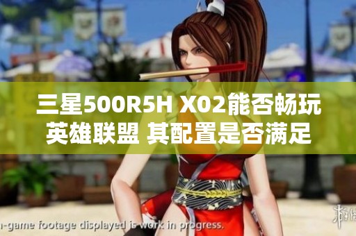 三星500R5H X02能否畅玩英雄联盟 其配置是否满足需求