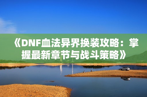 《DNF血法异界换装攻略：掌握最新章节与战斗策略》