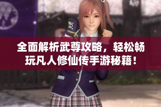 全面解析武尊攻略，轻松畅玩凡人修仙传手游秘籍！