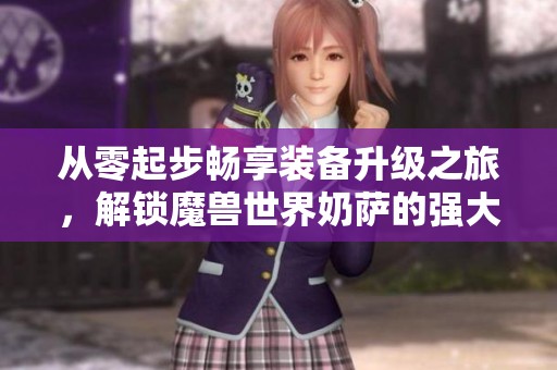 从零起步畅享装备升级之旅，解锁魔兽世界奶萨的强大潜力