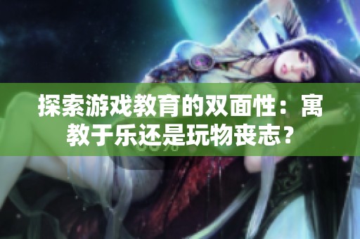 探索游戏教育的双面性：寓教于乐还是玩物丧志？