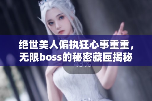 绝世美人偏执狂心事重重，无限boss的秘密藏匣揭秘