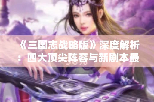 《三国志战略版》深度解析：四大顶尖阵容与新剧本最佳搭配揭秘