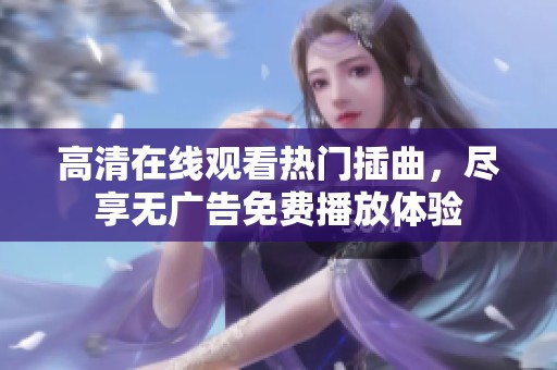 高清在线观看热门插曲，尽享无广告免费播放体验